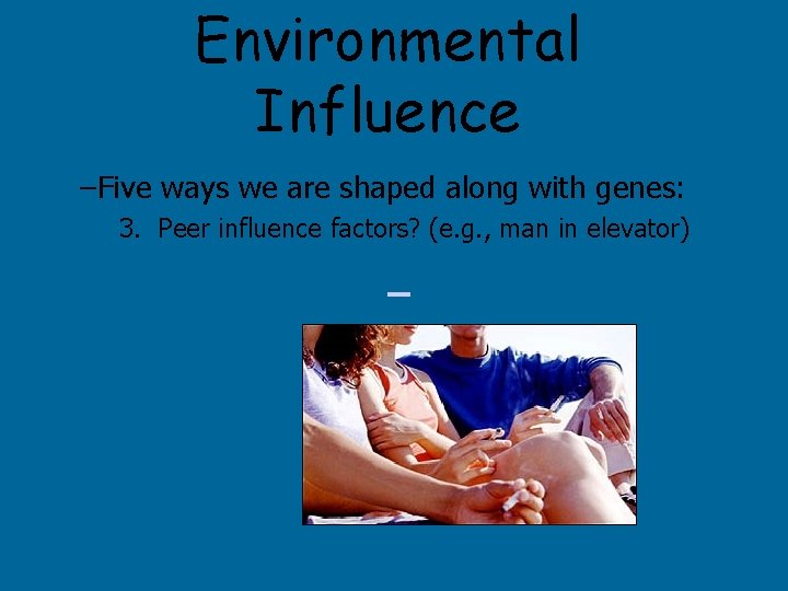 Environmental Influence –Five ways we are shaped along with genes: 3. Peer influence factors?