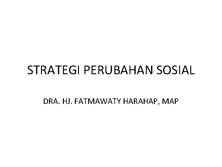 STRATEGI PERUBAHAN SOSIAL DRA. HJ. FATMAWATY HARAHAP, MAP 