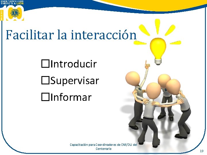 Facilitar la interacción �Introducir �Supervisar �Informar Capacitación para Coordinadores de DM/DU del Centenario 19