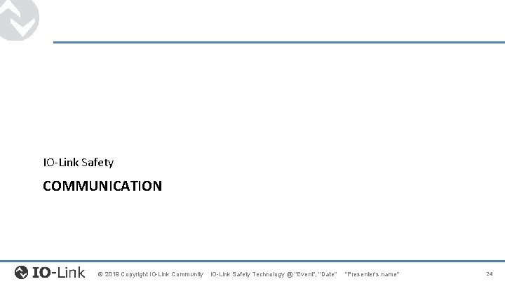 IO-Link Safety COMMUNICATION © 2019 Copyright IO-Link Community IO-Link Safety Technology @ "Event", "Date" IO-Link Safety COMMUNICATION © 2019 Copyright IO-Link Community IO-Link Safety Technology @ "Event", "Date"