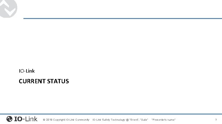 IO-Link CURRENT STATUS © 2019 Copyright IO-Link Community IO-Link Safety Technology @ "Event", "Date" IO-Link CURRENT STATUS © 2019 Copyright IO-Link Community IO-Link Safety Technology @ "Event", "Date"