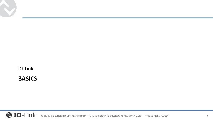 IO-Link BASICS © 2019 Copyright IO-Link Community IO-Link Safety Technology @ "Event", "Date" "Presenter's IO-Link BASICS © 2019 Copyright IO-Link Community IO-Link Safety Technology @ "Event", "Date" "Presenter's