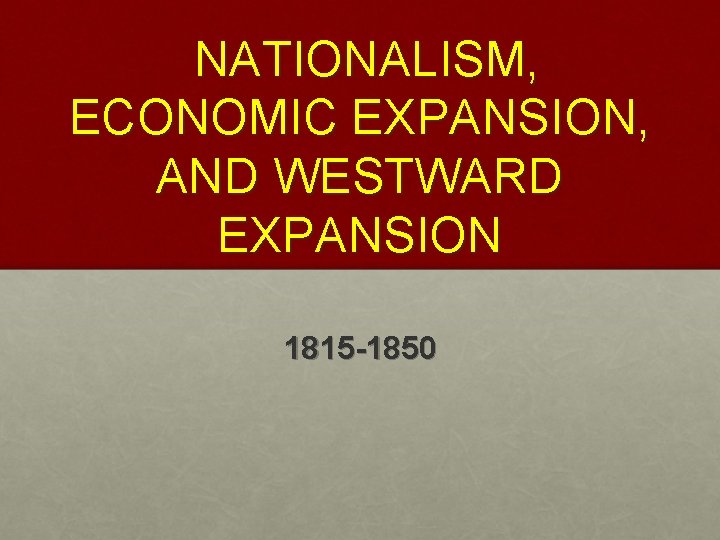 NATIONALISM, ECONOMIC EXPANSION, AND WESTWARD EXPANSION 1815 -1850 