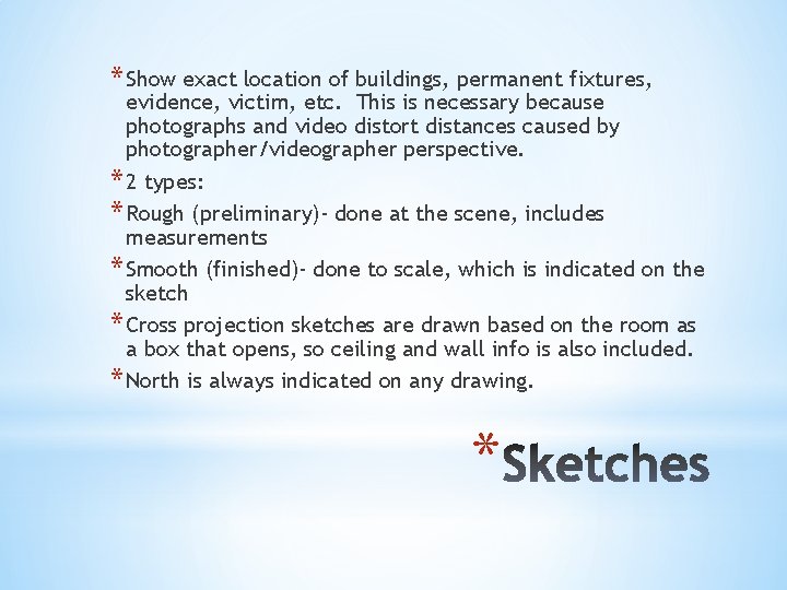 * Show exact location of buildings, permanent fixtures, evidence, victim, etc. This is necessary