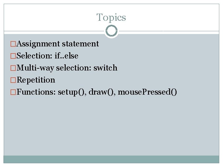 Topics �Assignment statement �Selection: if. . else �Multi-way selection: switch �Repetition �Functions: setup(), draw(),