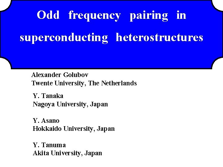 Odd　frequency　pairing　in superconducting　heterostructures Alexander Golubov Twente University, The Netherlands Y. Tanaka Nagoya University, Japan Y.