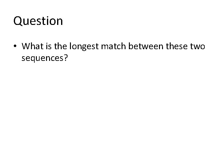 Question • What is the longest match between these two sequences? 