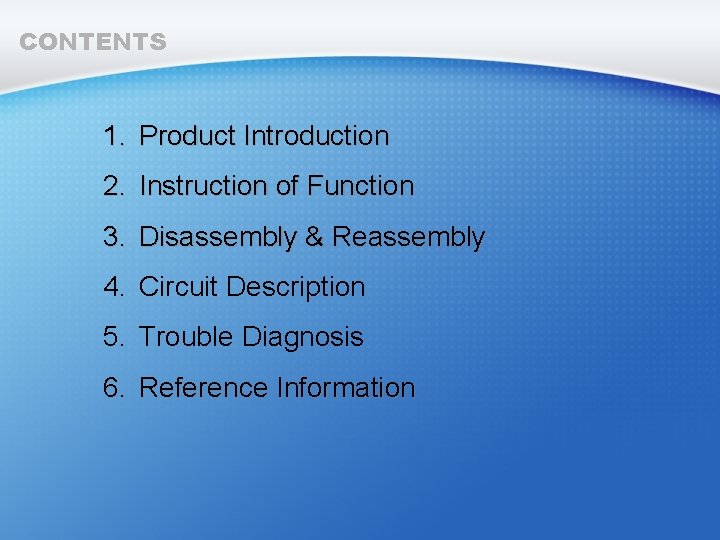 CONTENTS 1. Product Introduction 2. Instruction of Function 3. Disassembly & Reassembly 4. Circuit