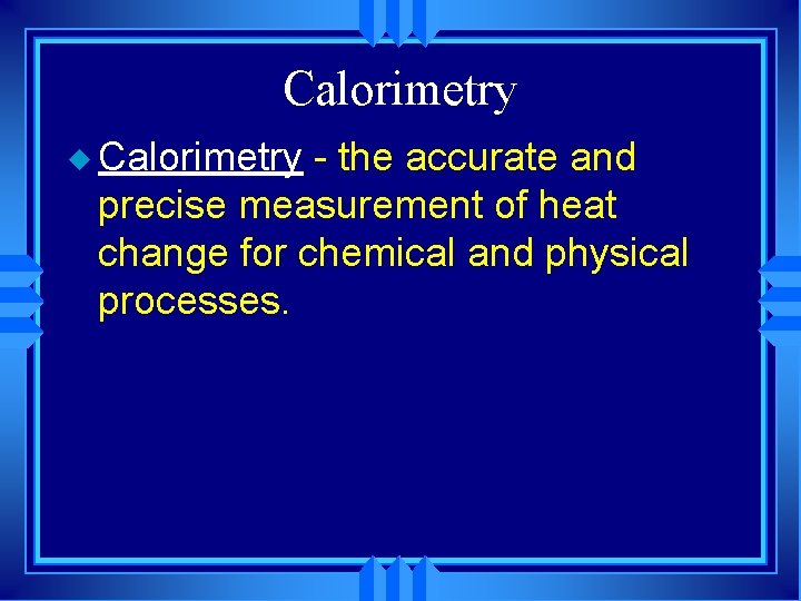 Calorimetry u Calorimetry - the accurate and precise measurement of heat change for chemical