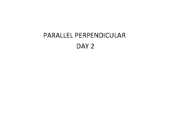 PARALLEL PERPENDICULAR DAY 2 
