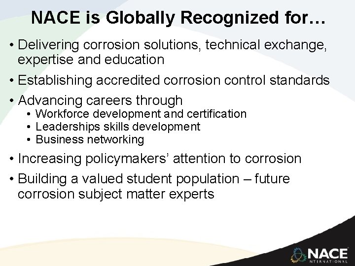 NACE is Globally Recognized for… • Delivering corrosion solutions, technical exchange, expertise and education NACE is Globally Recognized for… • Delivering corrosion solutions, technical exchange, expertise and education