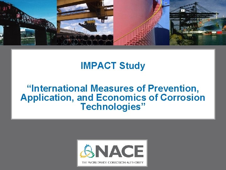 IMPACT Study “International Measures of Prevention, Application, and Economics of Corrosion Technologies” IMPACT Study “International Measures of Prevention, Application, and Economics of Corrosion Technologies”