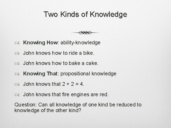 Two Kinds of Knowledge Knowing How: ability-knowledge John knows how to ride a bike.