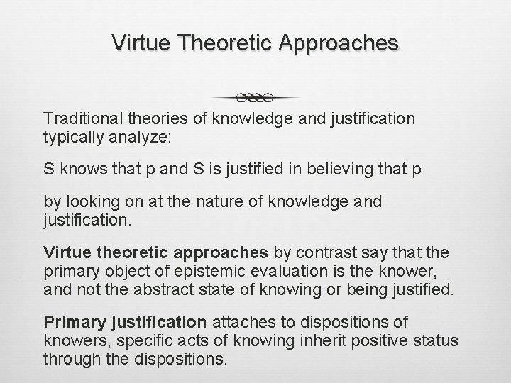 Virtue Theoretic Approaches Traditional theories of knowledge and justification typically analyze: S knows that