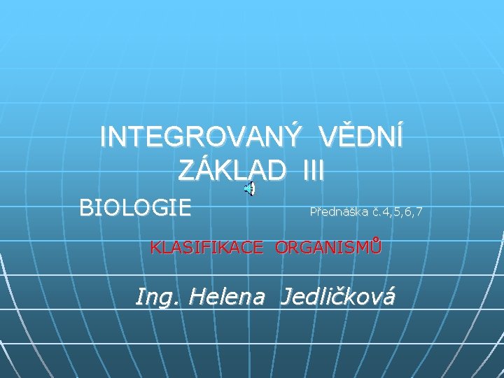 INTEGROVANÝ VĚDNÍ ZÁKLAD III BIOLOGIE Přednáška č. 4, 5, 6, 7 KLASIFIKACE ORGANISMŮ Ing.