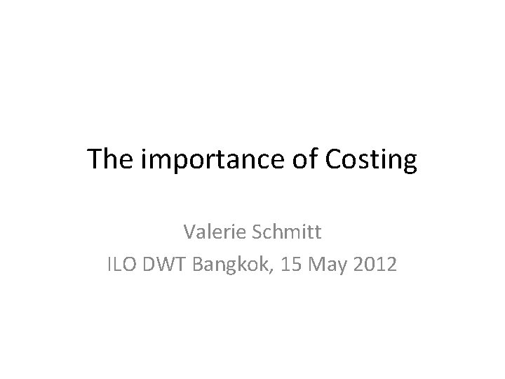 The importance of Costing Valerie Schmitt ILO DWT Bangkok, 15 May 2012 