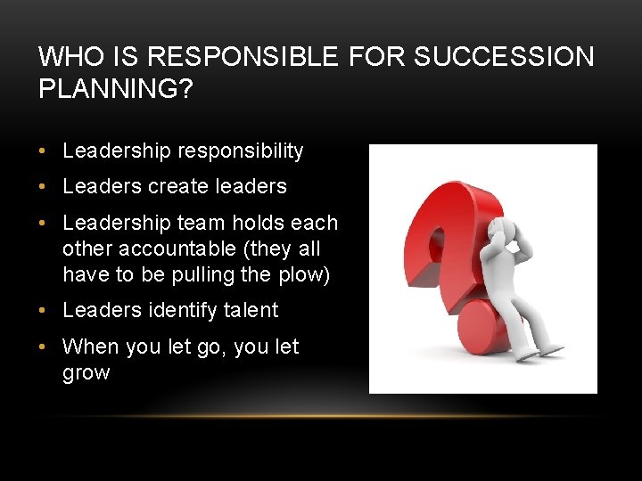 WHO IS RESPONSIBLE FOR SUCCESSION PLANNING? • Leadership responsibility • Leaders create leaders • WHO IS RESPONSIBLE FOR SUCCESSION PLANNING? • Leadership responsibility • Leaders create leaders •