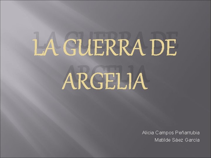 LA GUERRA DE ARGELIA Alicia Campos Peñarrubia Matilde Sáez García 