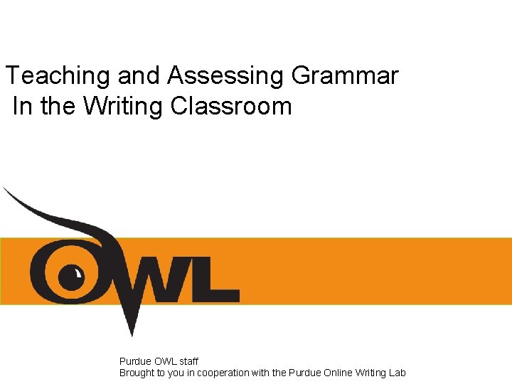 Teaching and Assessing Grammar In the Writing Classroom Purdue OWL staff Brought to you