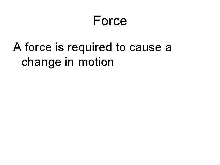 Force A force is required to cause a change in motion 