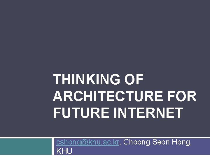 THINKING OF ARCHITECTURE FOR FUTURE INTERNET cshong@khu. ac. kr, Choong Seon Hong, KHU 