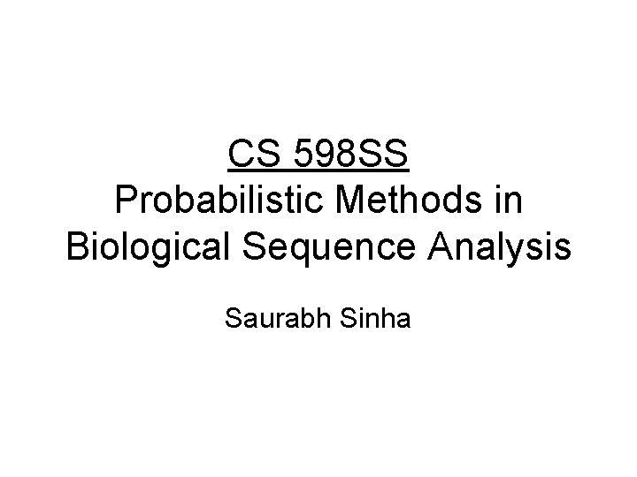 CS 598 SS Probabilistic Methods in Biological Sequence Analysis Saurabh Sinha 