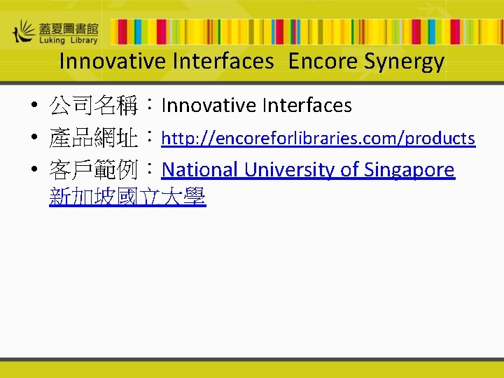 Innovative Interfaces Encore Synergy • 公司名稱：Innovative Interfaces • 產品網址：http: //encoreforlibraries. com/products • 客戶範例：National University