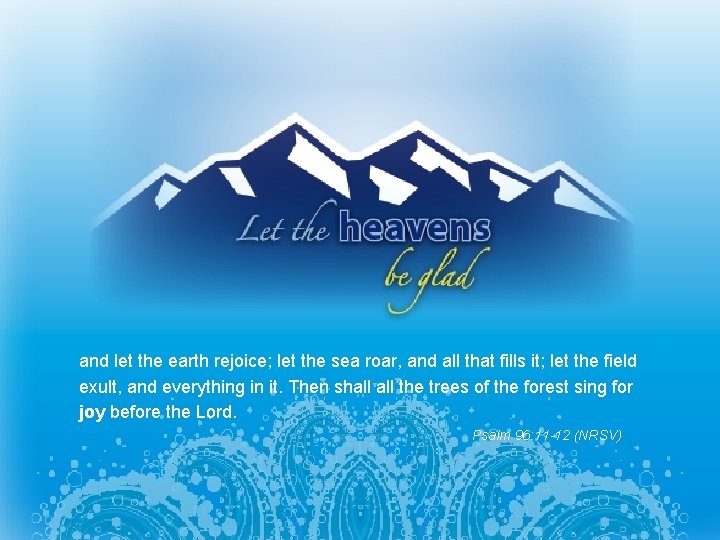 and let the earth rejoice; let the sea roar, and all that fills it;