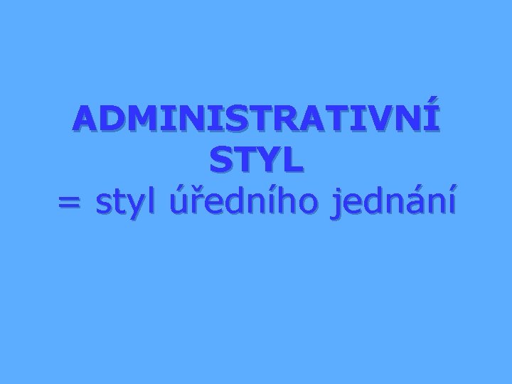 ADMINISTRATIVNÍ STYL = styl úředního jednání 