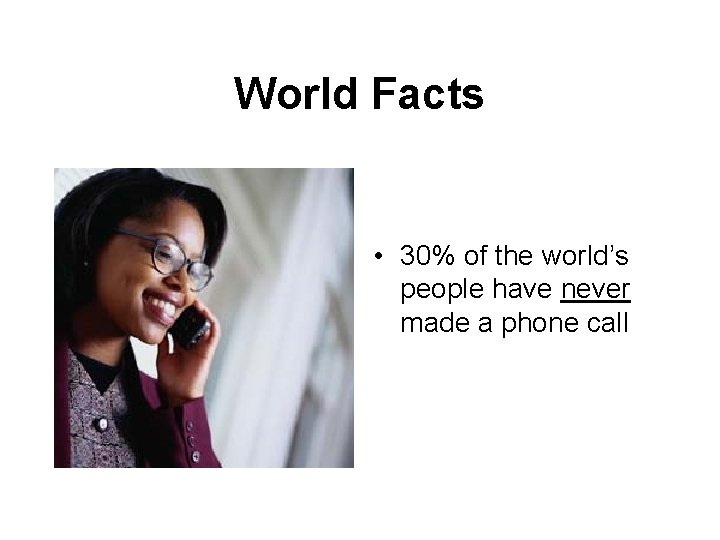 World Facts • 30% of the world’s people have never made a phone call