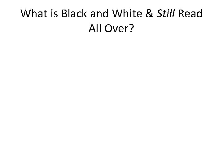 What is Black and White & Still Read All Over? What is Black and White & Still Read All Over?