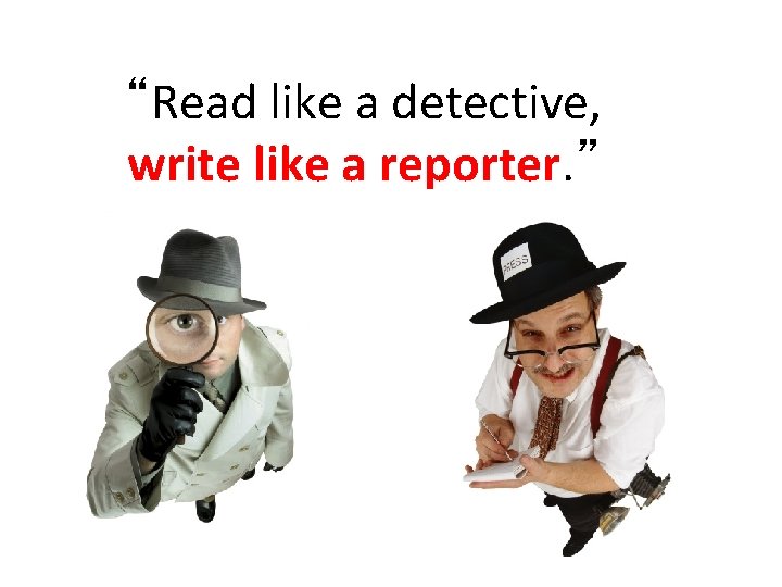 “Read like a detective, write like a reporter. ” “Read like a detective, write like a reporter. ”