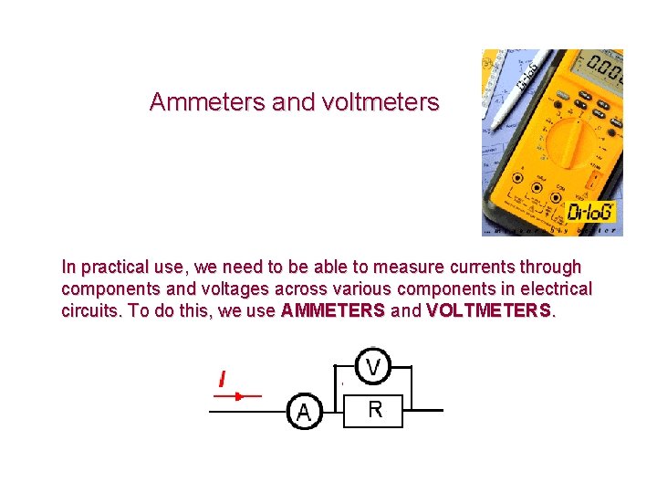 Ammeters and voltmeters In practical use, we need to be able to measure currents Ammeters and voltmeters In practical use, we need to be able to measure currents