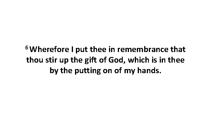6 Wherefore I put thee in remembrance that thou stir up the gift of