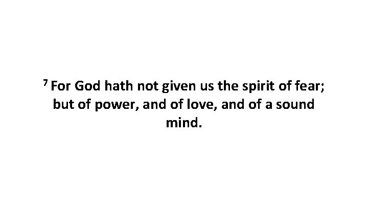 7 For God hath not given us the spirit of fear; but of power,