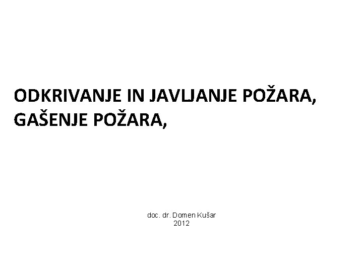 ODKRIVANJE IN JAVLJANJE POŽARA, GAŠENJE POŽARA, doc. dr. Domen Kušar 2012 