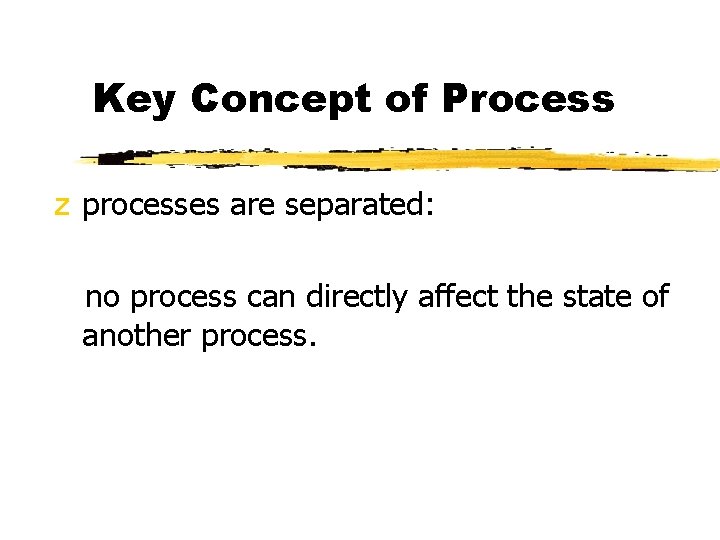 Key Concept of Process z processes are separated: no process can directly affect the