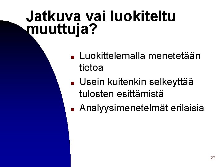 Jatkuva vai luokiteltu muuttuja? n n n Luokittelemalla menetetään tietoa Usein kuitenkin selkeyttää tulosten