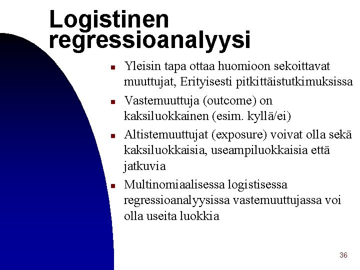 Logistinen regressioanalyysi n n Yleisin tapa ottaa huomioon sekoittavat muuttujat, Erityisesti pitkittäistutkimuksissa Vastemuuttuja (outcome)