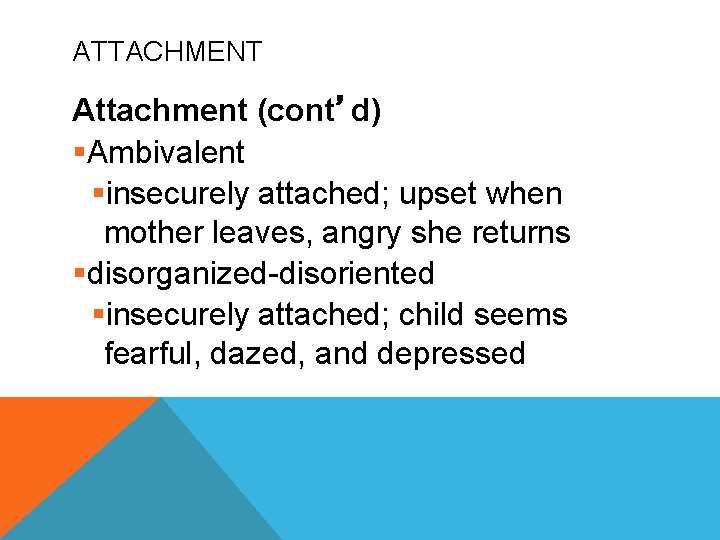 ATTACHMENT Attachment (cont’d) §Ambivalent §insecurely attached; upset when mother leaves, angry she returns §disorganized-disoriented