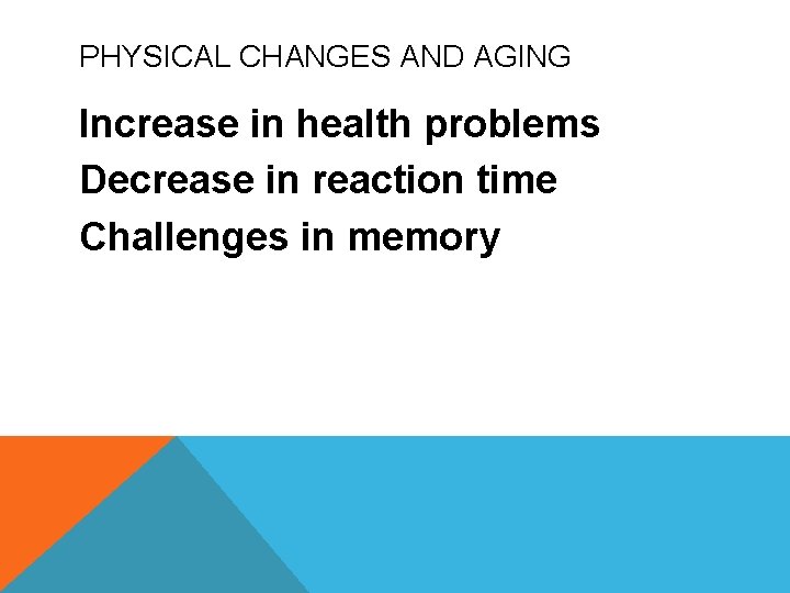 PHYSICAL CHANGES AND AGING Increase in health problems Decrease in reaction time Challenges in