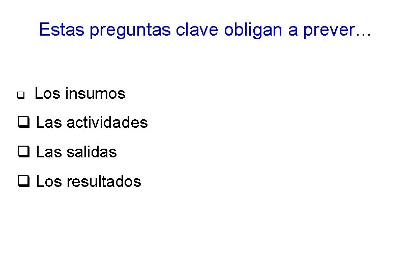 Estas preguntas clave obligan a prever… q Los insumos q Las actividades q Las