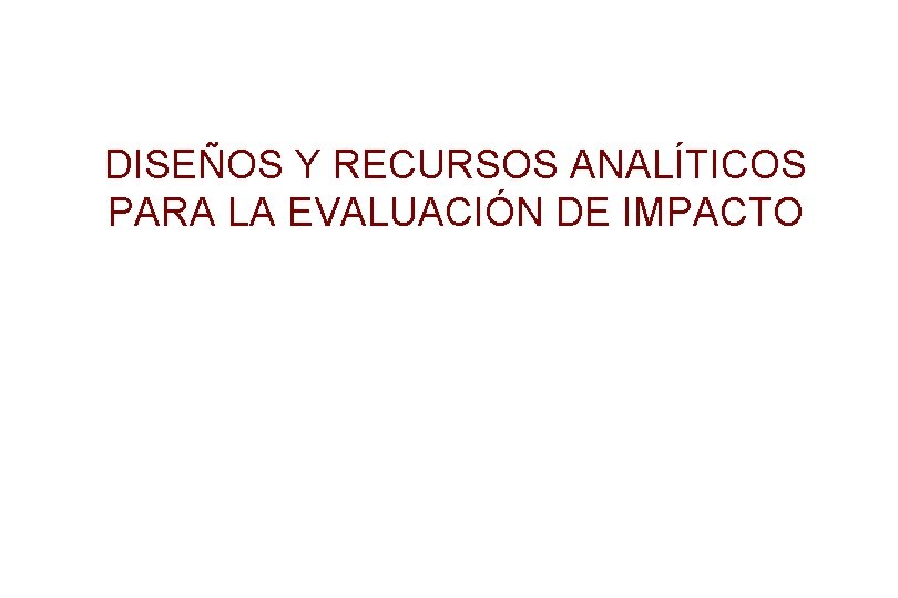 DISEÑOS Y RECURSOS ANALÍTICOS PARA LA EVALUACIÓN DE IMPACTO 