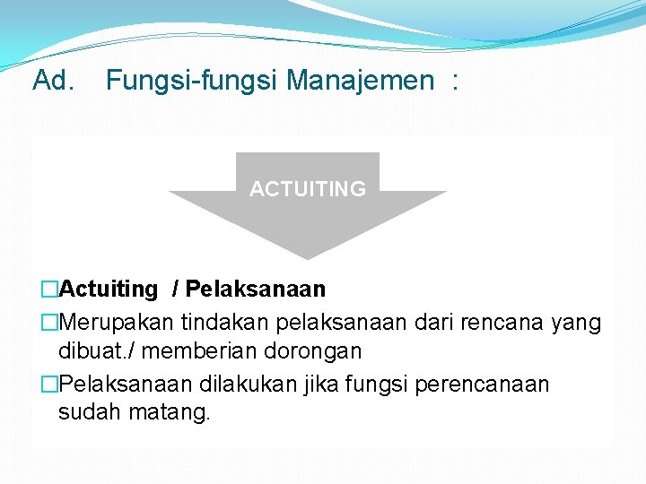 Ad. Fungsi-fungsi Manajemen : ACTUITING �Actuiting / Pelaksanaan �Merupakan tindakan pelaksanaan dari rencana yang