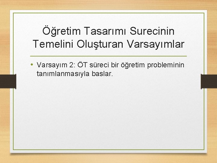 Öğretim Tasarımı Surecinin Temelini Oluşturan Varsayımlar • Varsayım 2: ÖT süreci bir öğretim probleminin