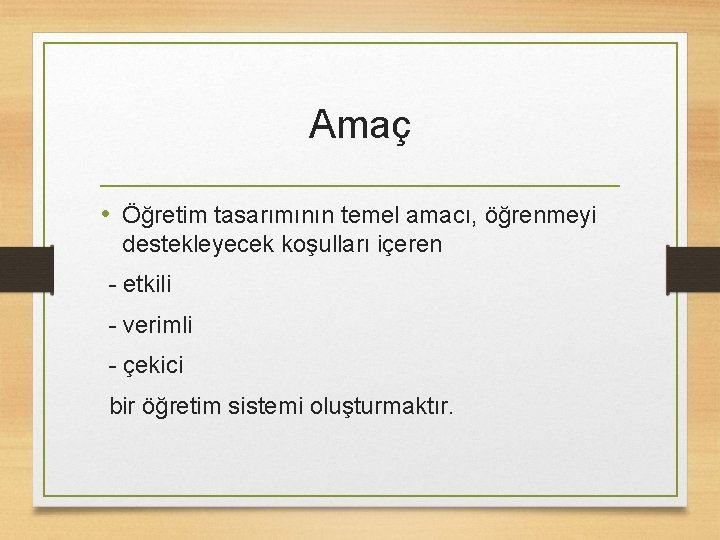 Amaç • Öğretim tasarımının temel amacı, öğrenmeyi destekleyecek koşulları içeren - etkili - verimli