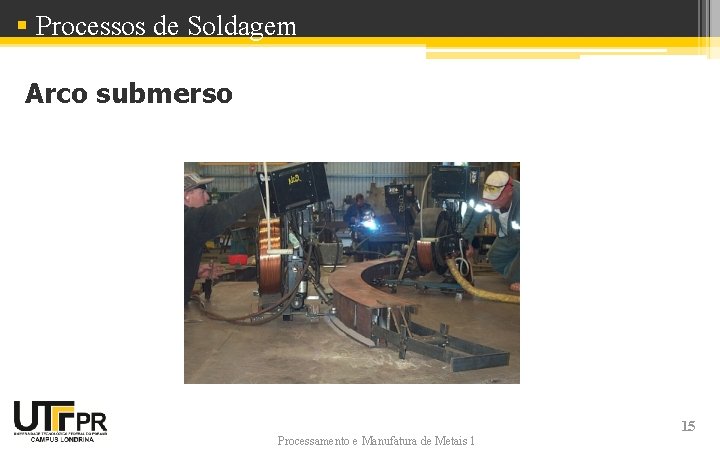 § Processos de Soldagem Arco submerso Processamento e Manufatura de Metais 1 15 § Processos de Soldagem Arco submerso Processamento e Manufatura de Metais 1 15