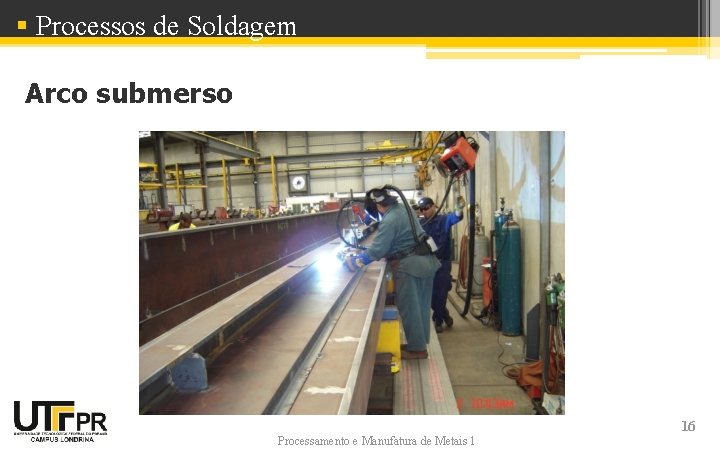 § Processos de Soldagem Arco submerso Processamento e Manufatura de Metais 1 16 § Processos de Soldagem Arco submerso Processamento e Manufatura de Metais 1 16