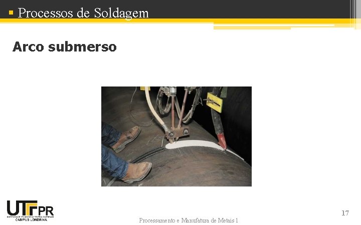 § Processos de Soldagem Arco submerso Processamento e Manufatura de Metais 1 17 § Processos de Soldagem Arco submerso Processamento e Manufatura de Metais 1 17