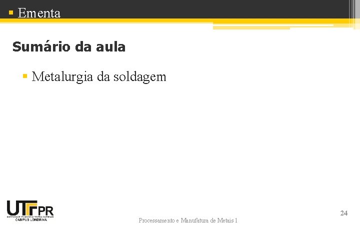 § Ementa Sumário da aula § Metalurgia da soldagem Processamento e Manufatura de Metais § Ementa Sumário da aula § Metalurgia da soldagem Processamento e Manufatura de Metais